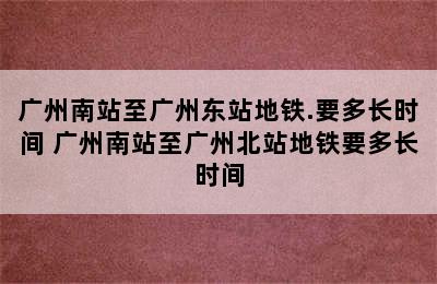 广州南站至广州东站地铁.要多长时间 广州南站至广州北站地铁要多长时间